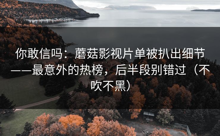 你敢信吗:蘑菇影视片单被扒出细节——最意外的热榜,后半段别错过(不吹不黑) 你敢信吗:蘑菇影视片单被扒出细节——最意外的热榜,后半段别错过(不吹不黑)