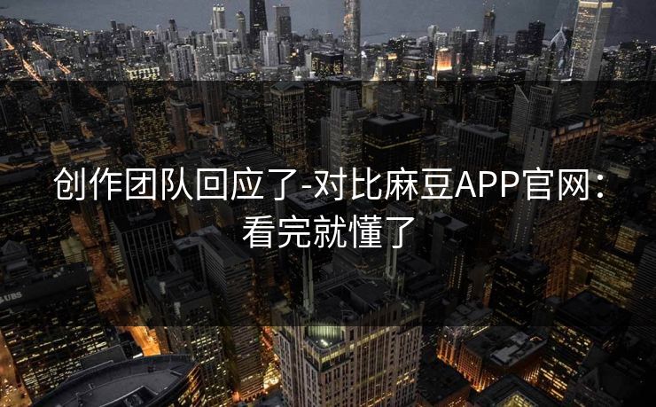 创作团队回应了-对比麻豆APP官网：看完就懂了