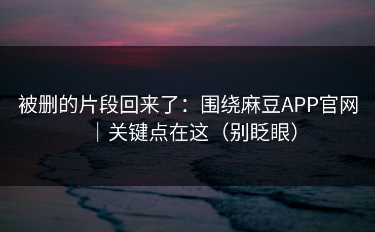 被删的片段回来了：围绕麻豆APP官网｜关键点在这（别眨眼）