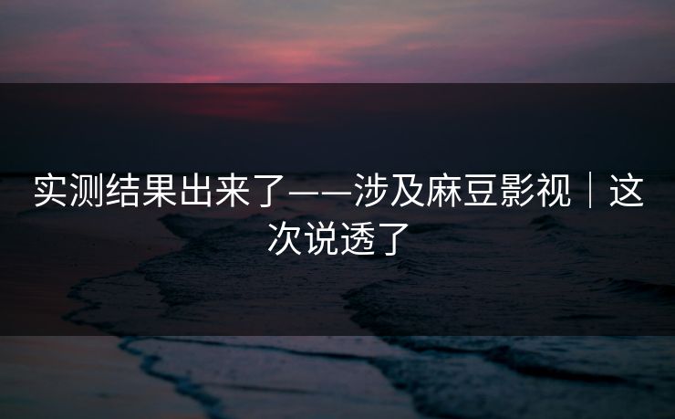 实测结果出来了——涉及麻豆影视｜这次说透了