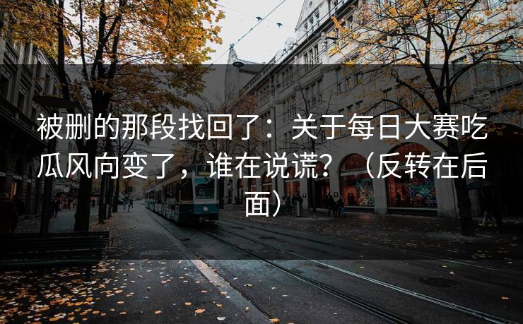 被删的那段找回了:关于每日大赛吃瓜风向变了,谁在说谎?(反转在后面) 被删的那段找回了:关于每日大赛吃瓜风向变了,谁在说谎?(反转在后面)