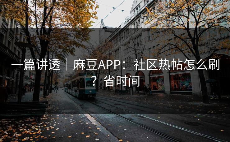 一篇讲透｜麻豆APP：社区热帖怎么刷？省时间